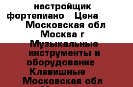 настройщик  фортепиано › Цена ­ 2 500 - Московская обл., Москва г. Музыкальные инструменты и оборудование » Клавишные   . Московская обл.,Москва г.